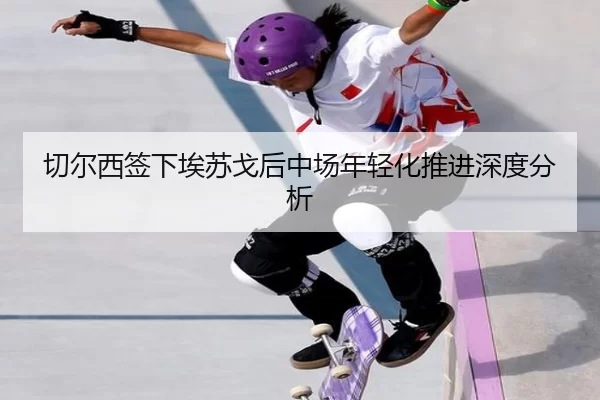 切尔西签下埃苏戈后中场年轻化推进深度分析 - xingkong